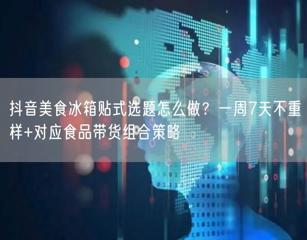 抖音美食冰箱贴式选题怎么做?一周7天不重样+对应食品带货组合策略