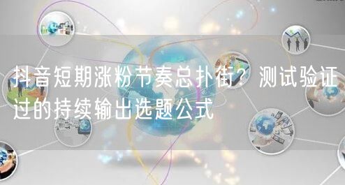 抖音短期涨粉节奏总扑街?测试验证过的持续输出选题公式