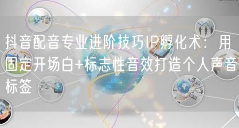 抖音配音专业进阶技巧IP孵化术:用固定开场白+标志性音效打造个人声音标签