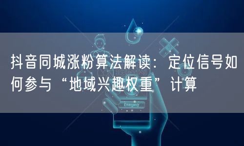抖音同城涨粉算法解读:定位信号如何参与“地域兴趣权重”计算