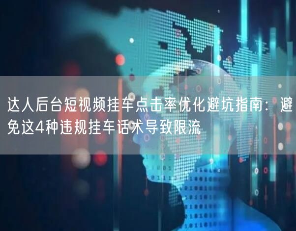 达人后台短视频挂车点击率优化避坑指南:避免这4种违规挂车话术导致限流