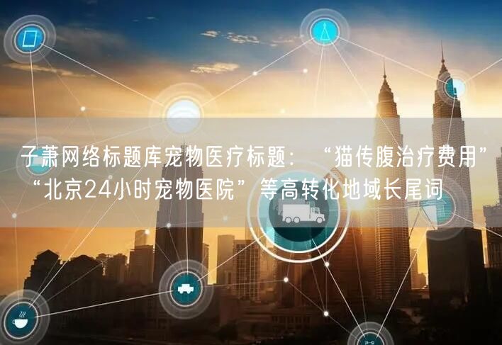 子萧网络标题库宠物医疗标题:“猫传腹治疗费用”“北京24小时宠物医院”等高转化地
