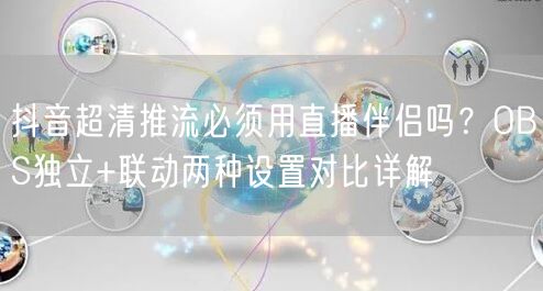 抖音超清推流必须用直播伴侣吗?OBS独立+联动两种设置对比详解