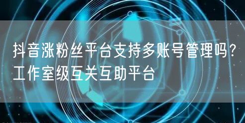 抖音涨粉丝平台支持多账号管理吗?工作室级互关互助平台