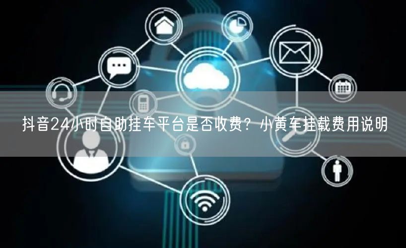 抖音24小时自助挂车平台是否收费?小黄车挂载费用说明