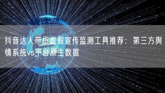 抖音达人带货虚假宣传监测工具推荐:第三方舆情系统vs平台原生数据