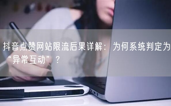 抖音点赞网站限流后果详解:为何系统判定为“异常互动”?