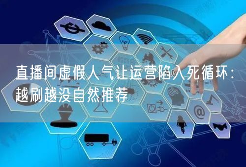 直播间虚假人气让运营陷入死循环:越刷越没自然推荐
