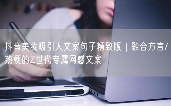 抖音美妆吸引人文案句子精致版|融合方言/热梗的Z世代专属网感文案