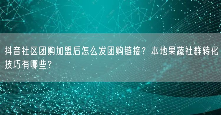 抖音社区团购加盟后怎么发团购链接?本地果蔬社群转化技巧有哪些?