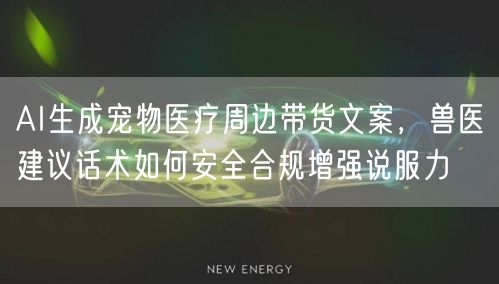 AI生成宠物医疗周边带货文案,兽医建议话术如何安全合规增强说服力