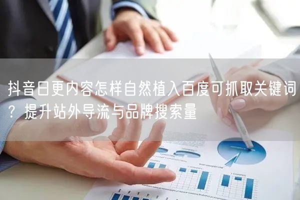 抖音日更内容怎样自然植入百度可抓取关键词？提升站外导流与品牌搜索量
