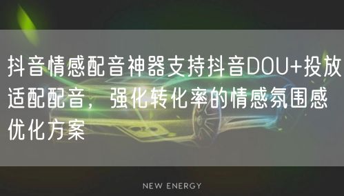 抖音情感配音神器支持抖音DOU+投放适配配音,强化转化率的情感氛围感优化方案