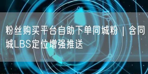 粉丝购买平台自助下单同城粉|含同城LBS定位增强推送