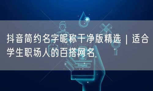 抖音简约名字昵称干净版精选|适合学生职场人的百搭网名