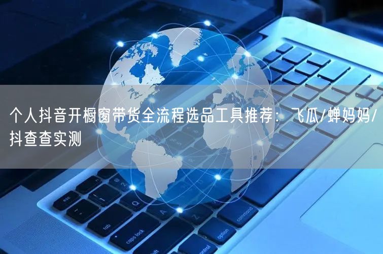 个人抖音开橱窗带货全流程选品工具推荐:飞瓜/蝉妈妈/抖查查实测