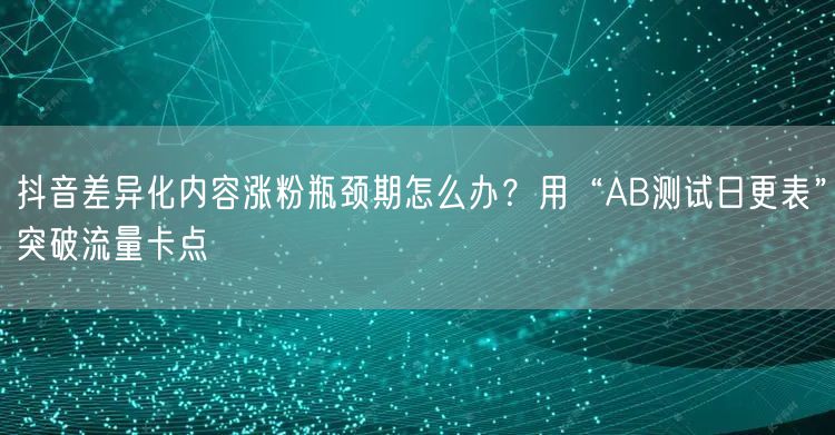 抖音差异化内容涨粉瓶颈期怎么办?用“AB测试日更表”突破流量卡点