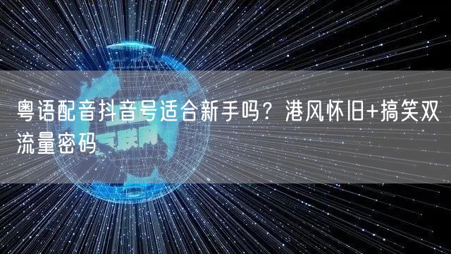 粤语配音抖音号适合新手吗?港风怀旧+搞笑双流量密码