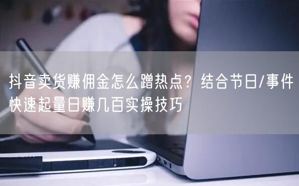 抖音卖货赚佣金怎么蹭热点?结合节日/事件快速起量日赚几百实操技巧