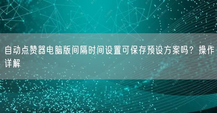 自动点赞器电脑版间隔时间设置可保存预设方案吗?操作详解