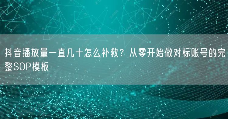 抖音播放量一直几十怎么补救?从零开始做对标账号的完整SOP模板