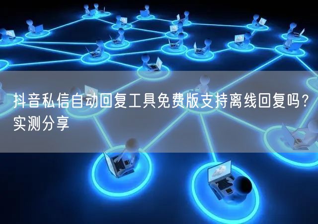 抖音私信自动回复工具免费版支持离线回复吗?实测分享