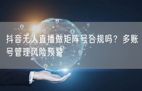 抖音无人直播做矩阵号合规吗?多账号管理风险预警