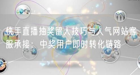 快手直播抽奖留人技巧与人气网站客服承接:中奖用户即时转化链路