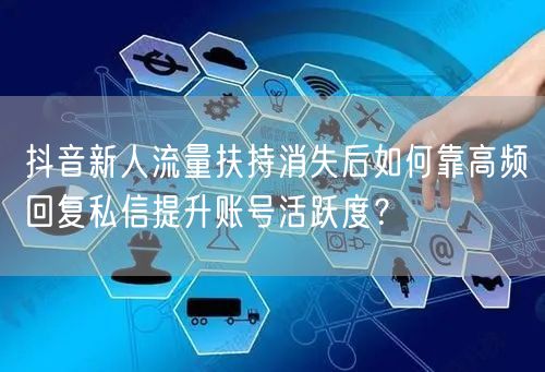 抖音新人流量扶持消失后如何靠高频回复私信提升账号活跃度?
