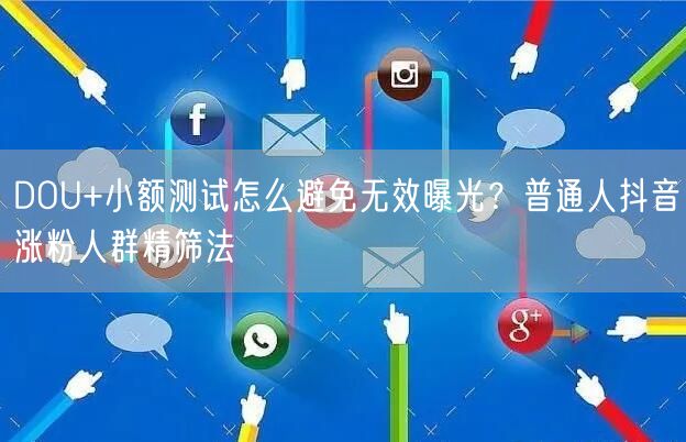DOU+小额测试怎么避免无效曝光?普通人抖音涨粉人群精筛法