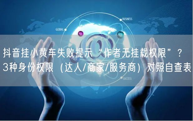 抖音挂小黄车失败提示“作者无挂载权限”?3种身份权限(达人/商家/服务商)对照自