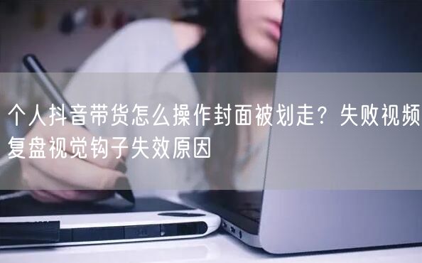个人抖音带货怎么操作封面被划走?失败视频复盘视觉钩子失效原因