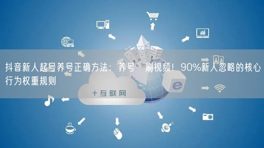 抖音新人起号养号正确方法:养号≠刷视频!90%新人忽略的核心行为权重规则