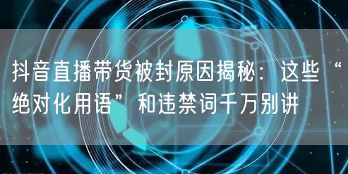 抖音直播带货被封原因揭秘:这些“绝对化用语”和违禁词千万别讲