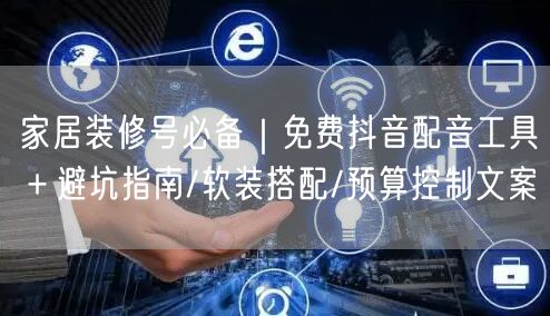 家居装修号必备|免费抖音配音工具+避坑指南/软装搭配/预算控制文案