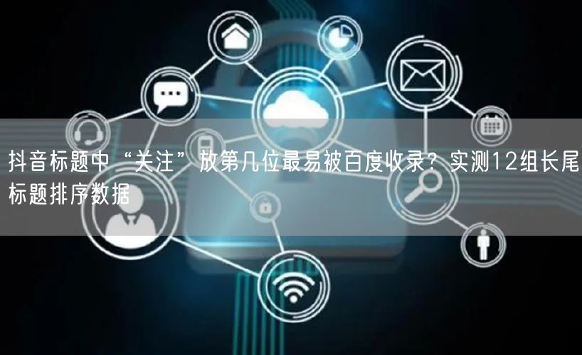 抖音标题中“关注”放第几位最易被百度收录?实测12组长尾标题排序数据
