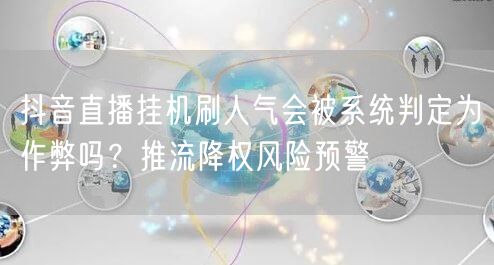 抖音直播挂机刷人气会被系统判定为作弊吗?推流降权风险预警