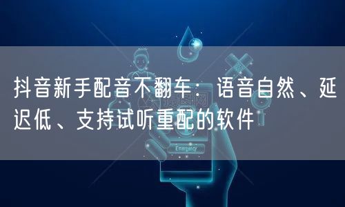 抖音新手配音不翻车:语音自然、延迟低、支持试听重配的软件