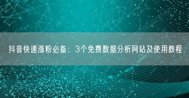 抖音快速涨粉必备:3个免费数据分析网站及使用教程