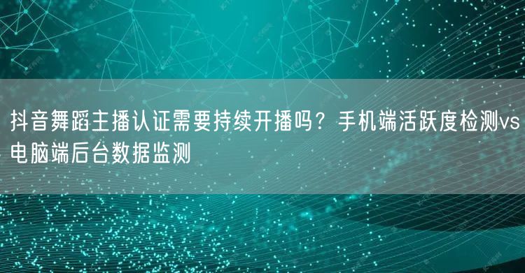 抖音舞蹈主播认证需要持续开播吗?手机端活跃度检测vs电脑端后台数据监测