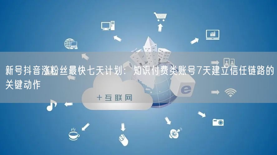 新号抖音涨粉丝最快七天计划:知识付费类账号7天建立信任链路的关键动作