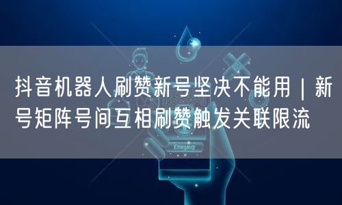 抖音机器人刷赞新号坚决不能用|新号矩阵号间互相刷赞触发关联限流
