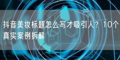 抖音美妆标题怎么写才吸引人?10个真实案例拆解