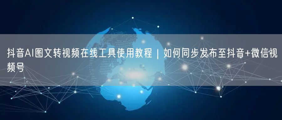 抖音AI图文转视频在线工具使用教程|如何同步发布至抖音+微信视频号