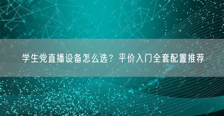 学生党直播设备怎么选?平价入门全套配置推荐