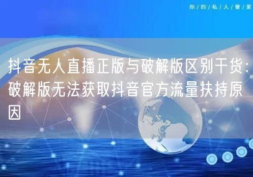 抖音无人直播正版与破解版区别干货:破解版无法获取抖音官方流量扶持原因