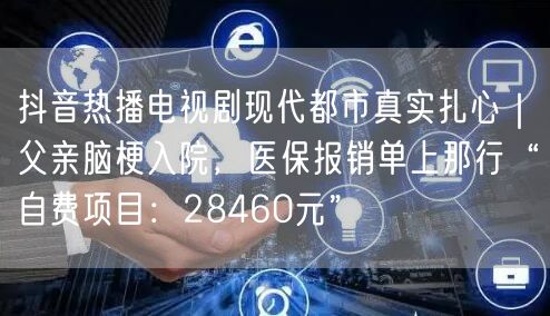 抖音热播电视剧现代都市真实扎心|父亲脑梗入院,医保报销单上那行“自费项目:284