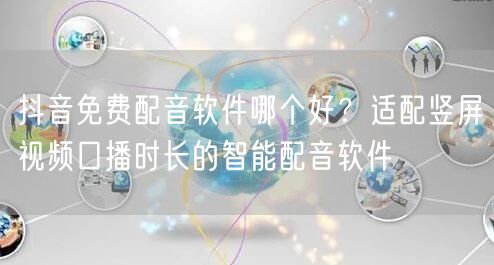 抖音免费配音软件哪个好?适配竖屏视频口播时长的智能配音软件