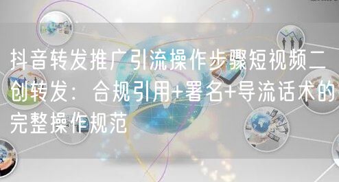 抖音转发推广引流操作步骤短视频二创转发:合规引用+署名+导流话术的完整操作规范