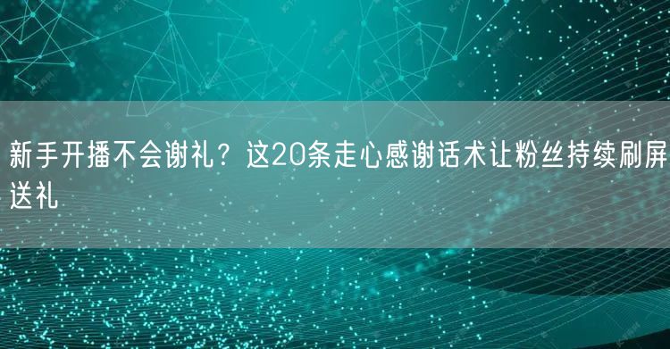 新手开播不会谢礼？这20条走心感谢话术让粉丝持续刷屏送礼